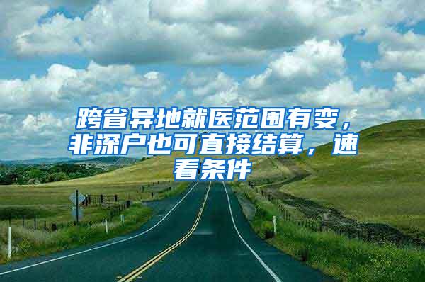 跨省异地就医范围有变，非深户也可直接结算，速看条件