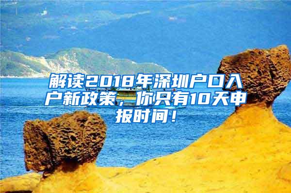 解读2018年深圳户口入户新政策，你只有10天申报时间！