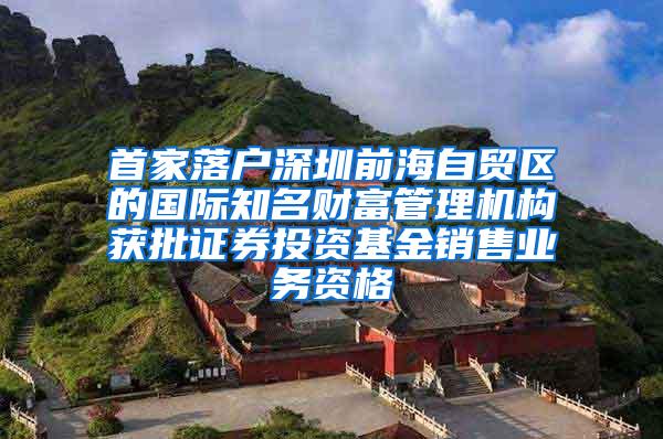 首家落户深圳前海自贸区的国际知名财富管理机构获批证券投资基金销售业务资格