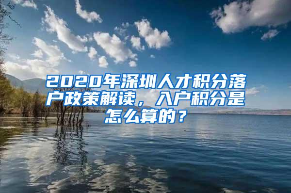 2020年深圳人才积分落户政策解读，入户积分是怎么算的？