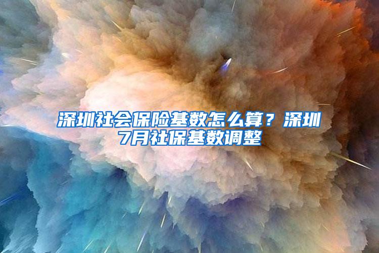 深圳社会保险基数怎么算？深圳7月社保基数调整