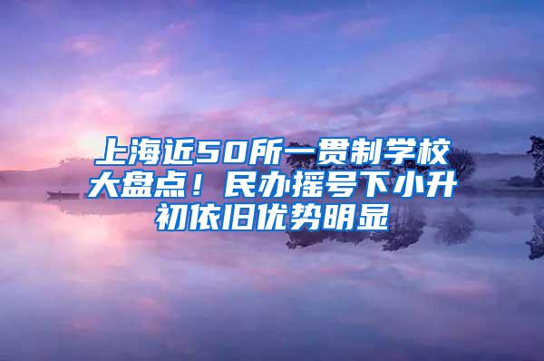 上海近50所一贯制学校大盘点！民办摇号下小升初依旧优势明显