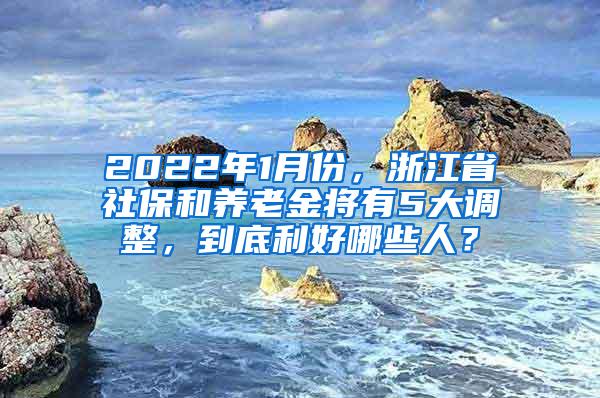 2022年1月份，浙江省社保和养老金将有5大调整，到底利好哪些人？