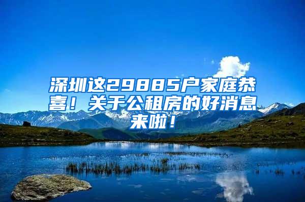 深圳这29885户家庭恭喜！关于公租房的好消息来啦！