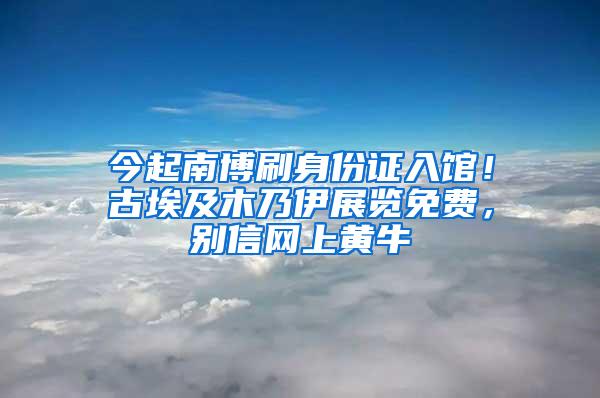 今起南博刷身份证入馆！古埃及木乃伊展览免费，别信网上黄牛