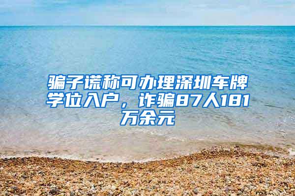 骗子谎称可办理深圳车牌学位入户，诈骗87人181万余元