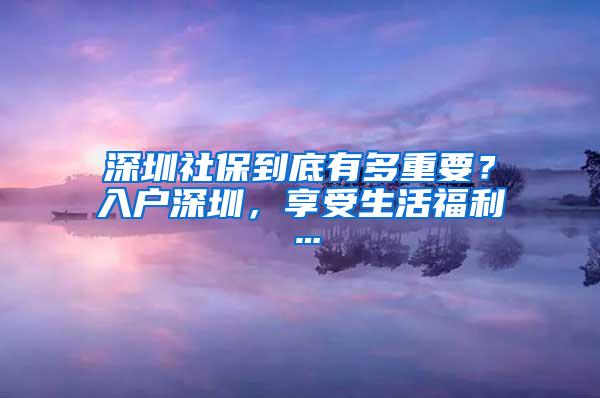 深圳社保到底有多重要？入户深圳，享受生活福利…