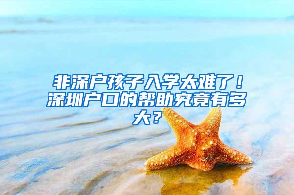 非深户孩子入学太难了！深圳户口的帮助究竟有多大？