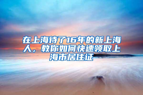 在上海待了16年的新上海人，教你如何快速领取上海市居住证