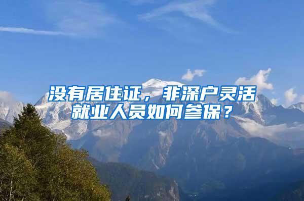 没有居住证，非深户灵活就业人员如何参保？