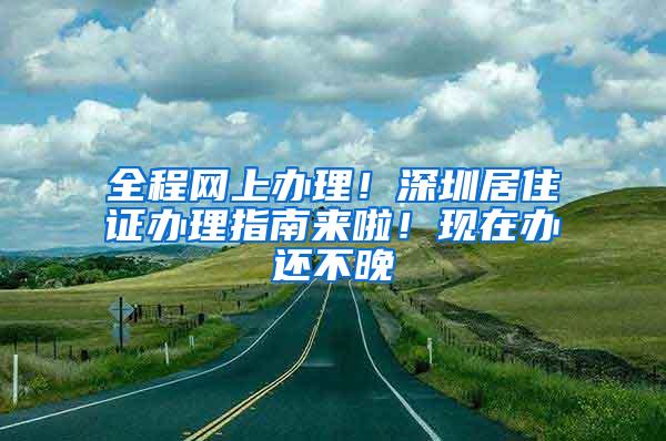 全程网上办理！深圳居住证办理指南来啦！现在办还不晚