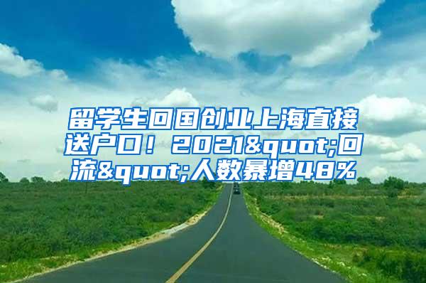 留学生回国创业上海直接送户口！2021"回流"人数暴增48%