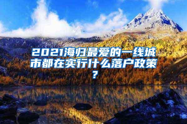 2021海归最爱的一线城市都在实行什么落户政策？