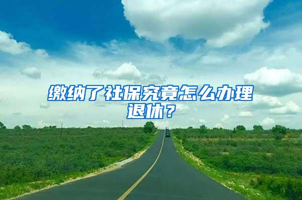 缴纳了社保究竟怎么办理退休？