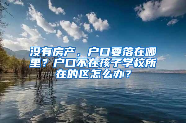 没有房产，户口要落在哪里？户口不在孩子学校所在的区怎么办？