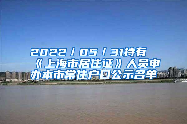 2022／05／31持有《上海市居住证》人员申办本市常住户口公示名单