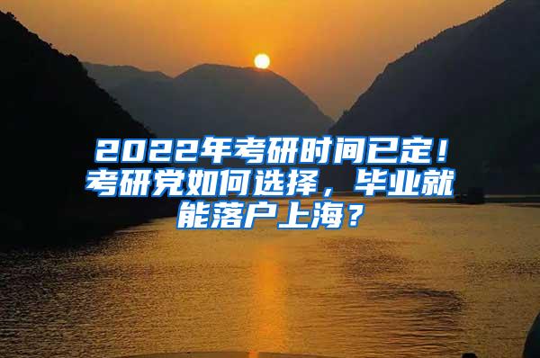 2022年考研时间已定！考研党如何选择，毕业就能落户上海？