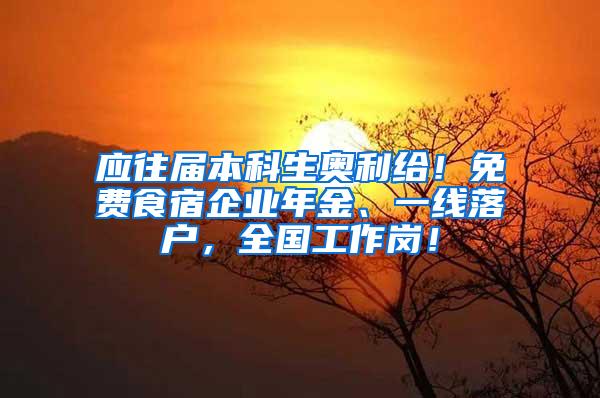 应往届本科生奥利给！免费食宿企业年金、一线落户，全国工作岗！