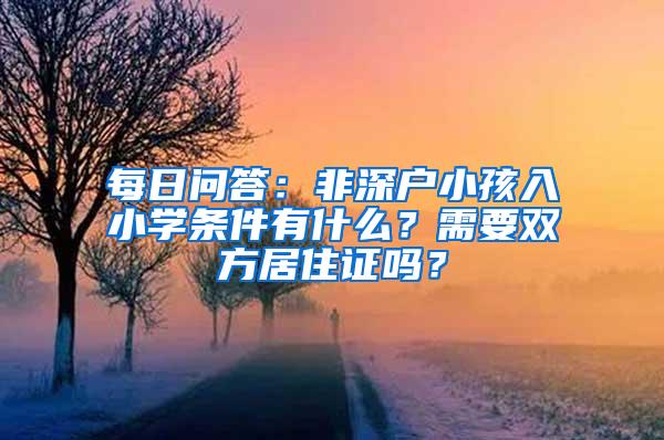 每日问答：非深户小孩入小学条件有什么？需要双方居住证吗？