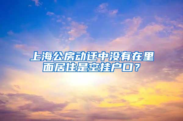 上海公房动迁中没有在里面居住是空挂户口？