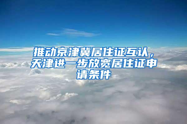 推动京津冀居住证互认，天津进一步放宽居住证申请条件