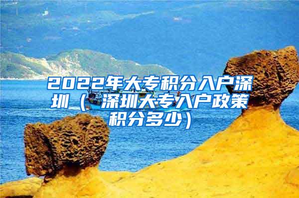 2022年大专积分入户深圳（ 深圳大专入户政策积分多少）