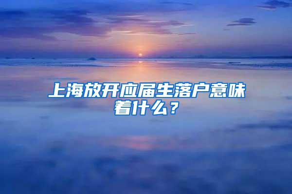 上海放开应届生落户意味着什么？