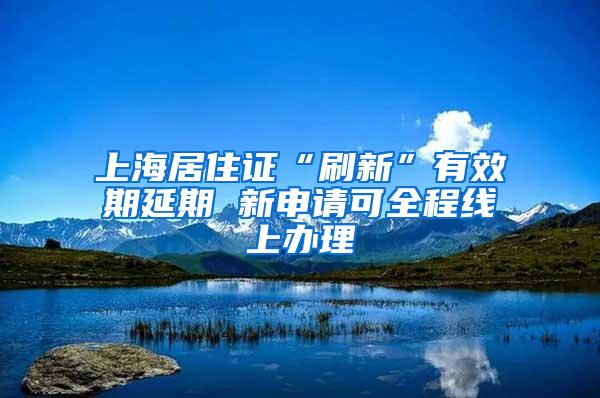 上海居住证“刷新”有效期延期 新申请可全程线上办理