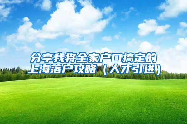 分享我将全家户口搞定的上海落户攻略（人才引进）