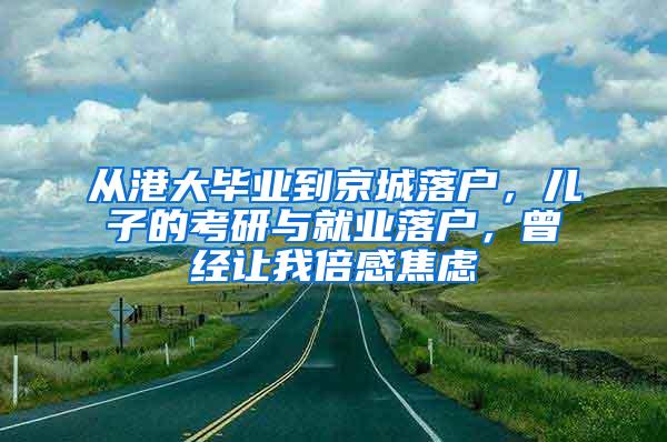 从港大毕业到京城落户，儿子的考研与就业落户，曾经让我倍感焦虑