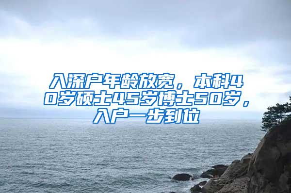 入深户年龄放宽，本科40岁硕士45岁博士50岁，入户一步到位