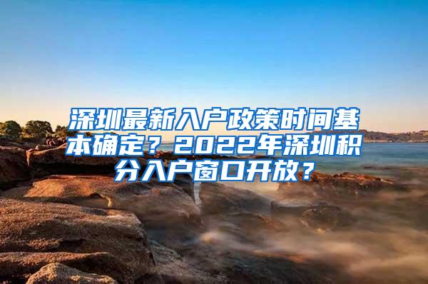 深圳最新入户政策时间基本确定？2022年深圳积分入户窗口开放？