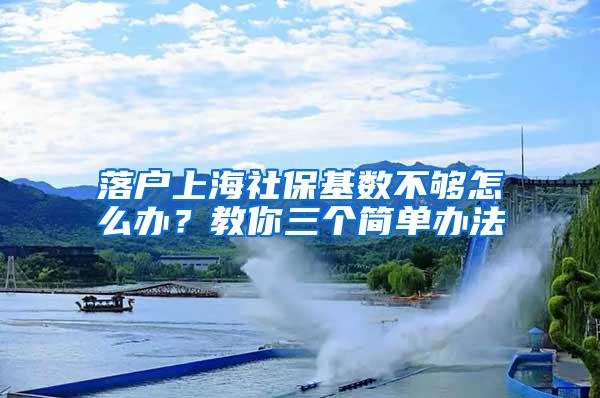 落户上海社保基数不够怎么办？教你三个简单办法