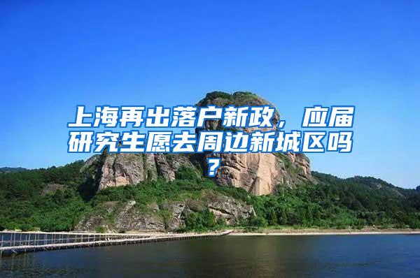 上海再出落户新政，应届研究生愿去周边新城区吗？