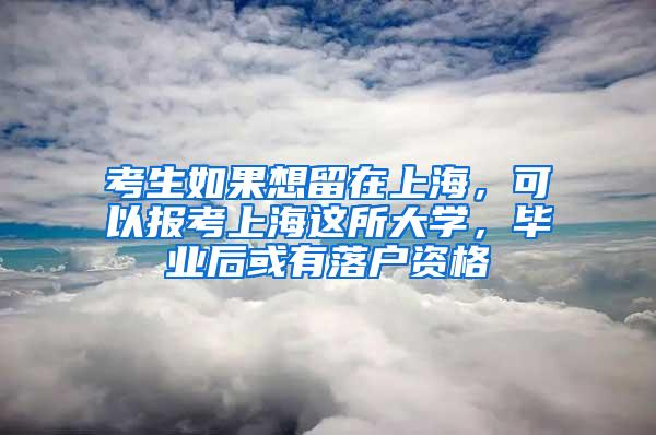 考生如果想留在上海，可以报考上海这所大学，毕业后或有落户资格