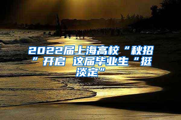 2022届上海高校“秋招”开启 这届毕业生“挺淡定”