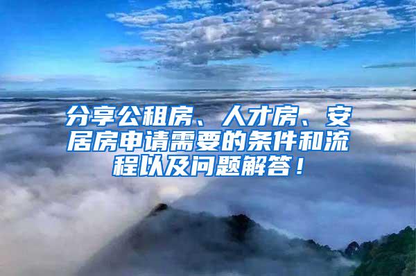 分享公租房、人才房、安居房申请需要的条件和流程以及问题解答！