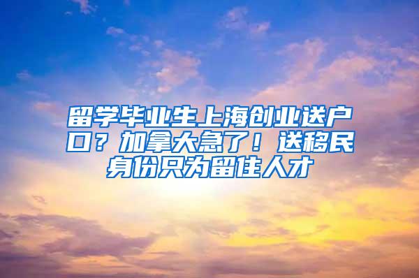 留学毕业生上海创业送户口？加拿大急了！送移民身份只为留住人才