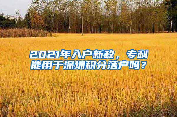 2021年入户新政，专利能用于深圳积分落户吗？