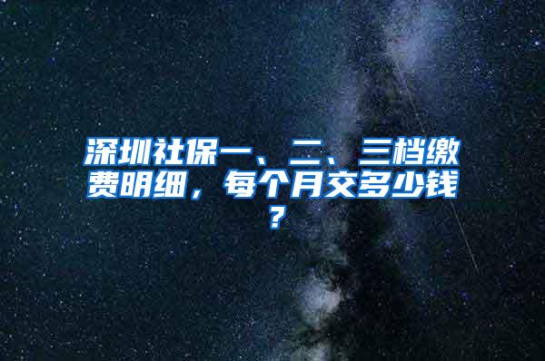 深圳社保一、二、三档缴费明细，每个月交多少钱？