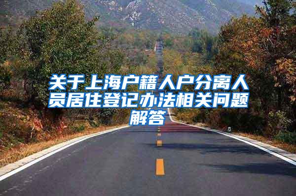 关于上海户籍人户分离人员居住登记办法相关问题解答