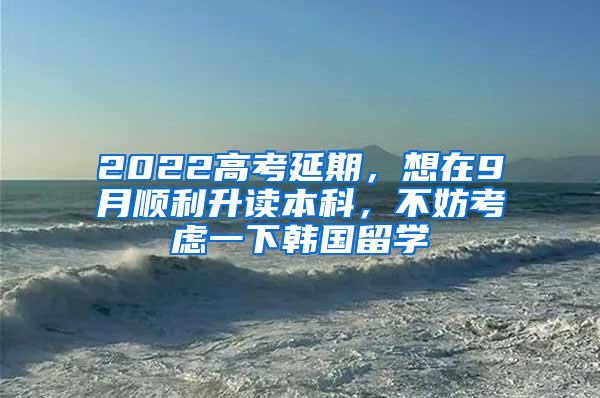 2022高考延期，想在9月顺利升读本科，不妨考虑一下韩国留学