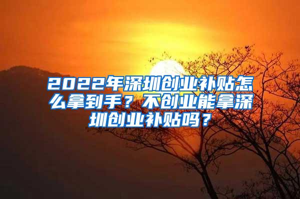 2022年深圳创业补贴怎么拿到手？不创业能拿深圳创业补贴吗？