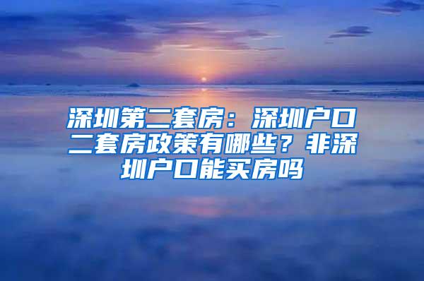 深圳第二套房：深圳户口二套房政策有哪些？非深圳户口能买房吗