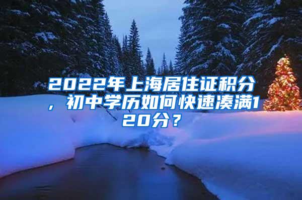 2022年上海居住证积分，初中学历如何快速凑满120分？