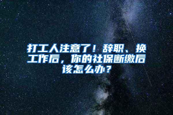 打工人注意了！辞职、换工作后，你的社保断缴后该怎么办？