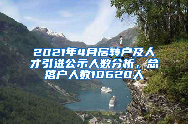 2021年4月居转户及人才引进公示人数分析，总落户人数10620人