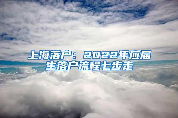 上海落户：2022年应届生落户流程七步走