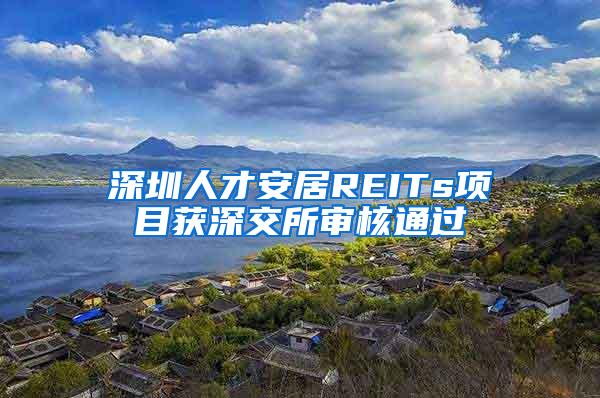 深圳人才安居REITs项目获深交所审核通过