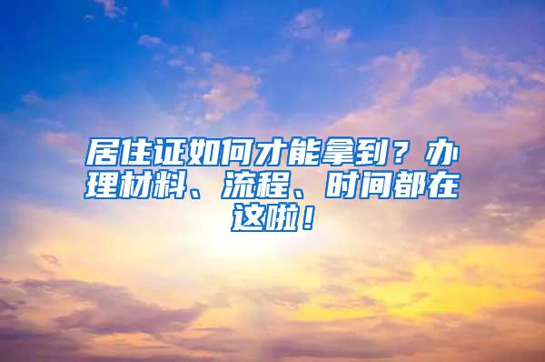 居住证如何才能拿到？办理材料、流程、时间都在这啦！